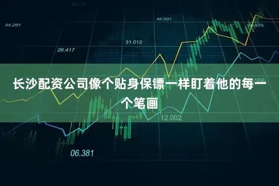 长沙配资公司像个贴身保镖一样盯着他的每一个笔画
