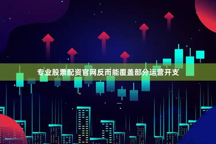 专业股票配资官网反而能覆盖部分运营开支