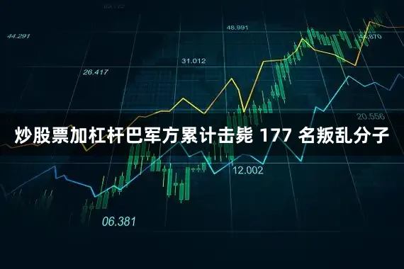 炒股票加杠杆巴军方累计击毙 177 名叛乱分子
