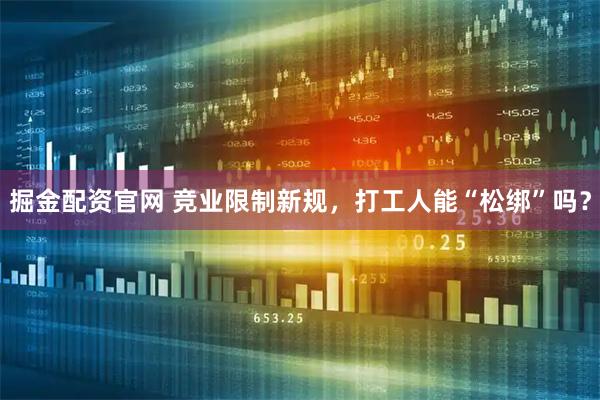 掘金配资官网 竞业限制新规，打工人能“松绑”吗？