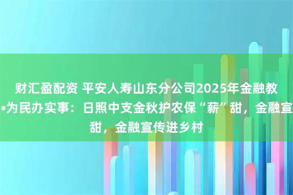 财汇盈配资 平安人寿山东分公司2025年金融教育宣传周•为民办实事：日照中支金秋护农保“薪”甜，金融宣传进乡村