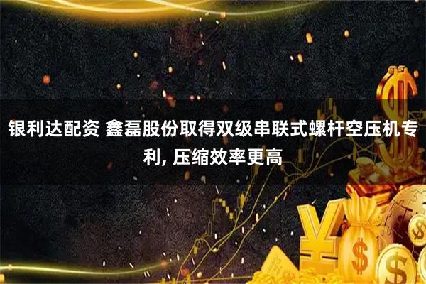 银利达配资 鑫磊股份取得双级串联式螺杆空压机专利, 压缩效率更高