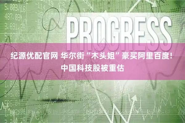 纪源优配官网 华尔街“木头姐”豪买阿里百度! 中国科技股被重估