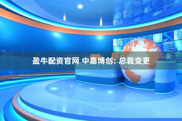 盈牛配资官网 中嘉博创: 总裁变更