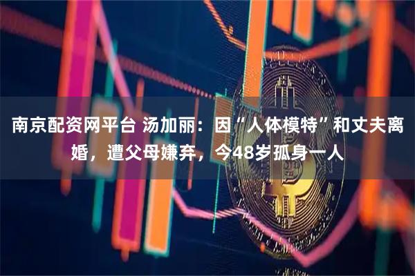 南京配资网平台 汤加丽：因“人体模特”和丈夫离婚，遭父母嫌弃，今48岁孤身一人