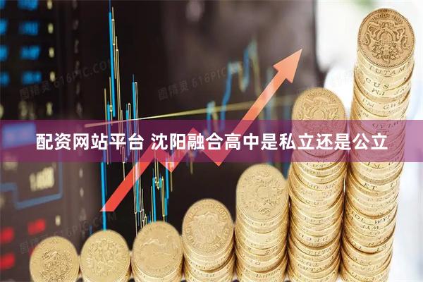 配资网站平台 沈阳融合高中是私立还是公立