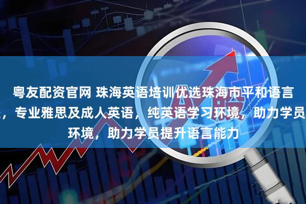 粤友配资官网 珠海英语培训优选珠海市平和语言文化培训学校，专业雅思及成人英语，纯英语学习环境，助力学员提升语言能力