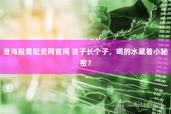 澄海股票配资网官网 孩子长个子，喝的水藏着小秘密？