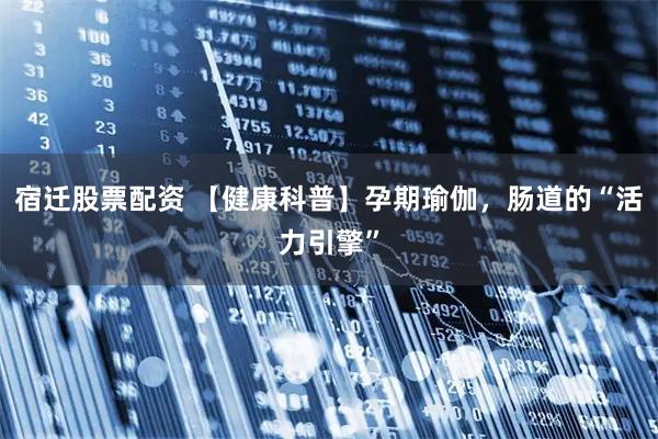 宿迁股票配资 【健康科普】孕期瑜伽，肠道的“活力引擎”
