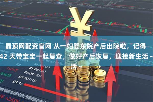 晶顶网配资官网 从一妇婴东院产后出院啦，记得 42 天带宝宝一起复查，做好产后恢复，迎接新生活～