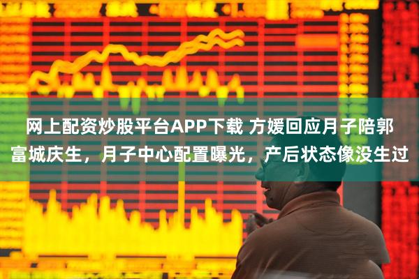 网上配资炒股平台APP下载 方媛回应月子陪郭富城庆生，月子中心配置曝光，产后状态像没生过