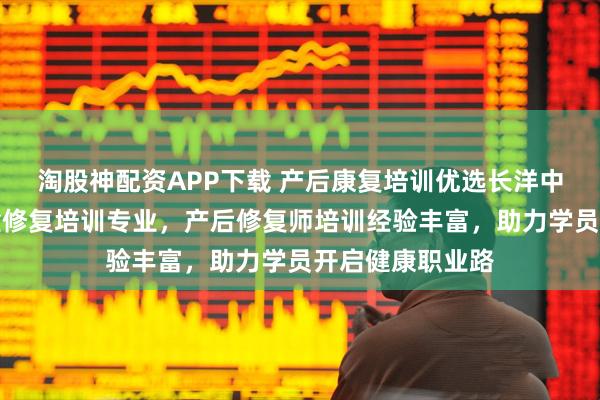 淘股神配资APP下载 产后康复培训优选长洋中医研究院，骨盆修复培训专业，产后修复师培训经验丰富，助力学员开启健康职业路