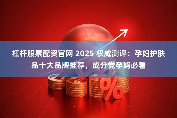 杠杆股票配资官网 2025 权威测评：孕妇护肤品十大品牌推荐，成分党孕妈必看