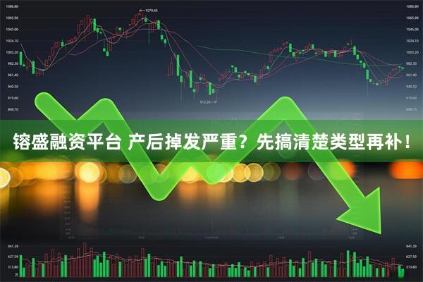 镕盛融资平台 产后掉发严重？先搞清楚类型再补！