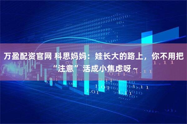万盈配资官网 科思妈妈：娃长大的路上，你不用把 “注意” 活成小焦虑呀～