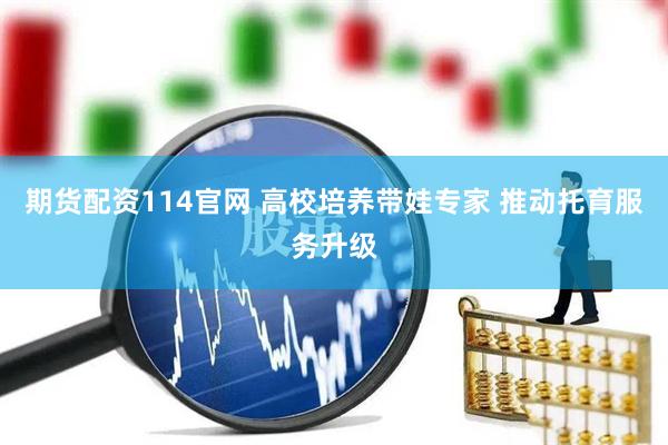 期货配资114官网 高校培养带娃专家 推动托育服务升级