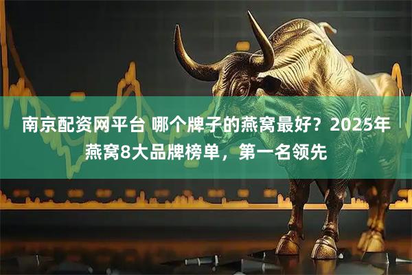 南京配资网平台 哪个牌子的燕窝最好？2025年燕窝8大品牌榜单，第一名领先