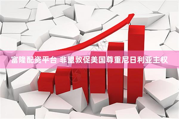 富隆配资平台 非盟敦促美国尊重尼日利亚主权