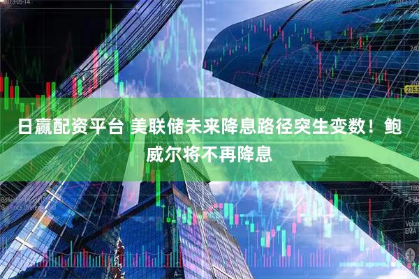 日赢配资平台 美联储未来降息路径突生变数！鲍威尔将不再降息