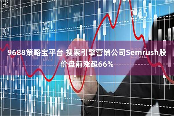 9688策略宝平台 搜索引擎营销公司Semrush股价盘前涨超66%
