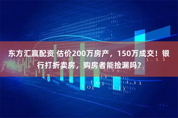 东方汇赢配资 估价200万房产，150万成交！银行打折卖房，购房者能捡漏吗？