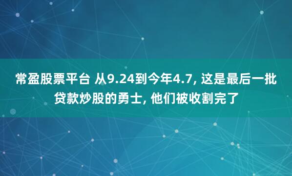 常盈股票平台 从9.24到今年4.7, 这是最后一批贷款炒股的勇士, 他们被收割完了