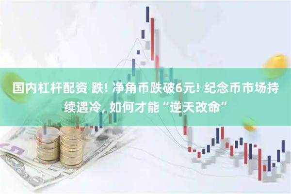 国内杠杆配资 跌! 净角币跌破6元! 纪念币市场持续遇冷, 如何才能“逆天改命”