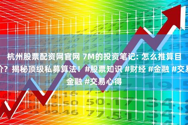 杭州股票配资网官网 7M的投资笔记: 怎么推算目标股价？揭秘顶级私募算法！#股票知识 #财经 #金融 #交易心得