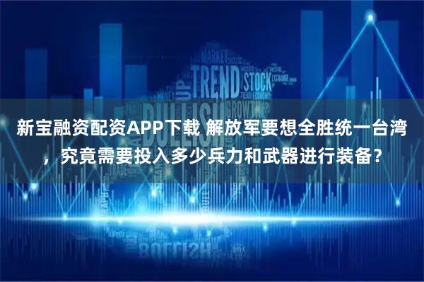 新宝融资配资APP下载 解放军要想全胜统一台湾，究竟需要投入多少兵力和武器进行装备？