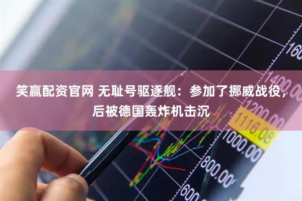 笑赢配资官网 无耻号驱逐舰：参加了挪威战役，后被德国轰炸机击沉