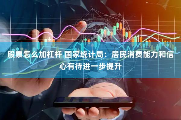 股票怎么加杠杆 国家统计局：居民消费能力和信心有待进一步提升