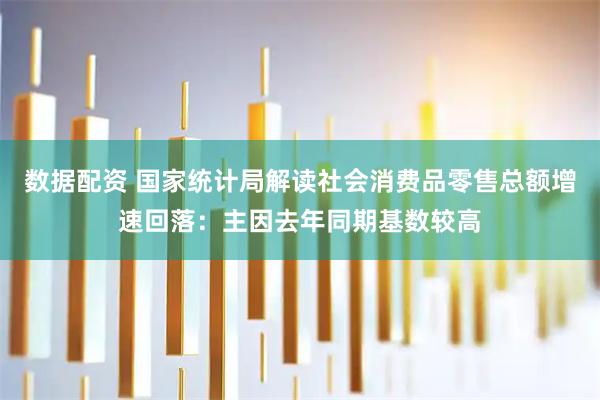 数据配资 国家统计局解读社会消费品零售总额增速回落：主因去年同期基数较高