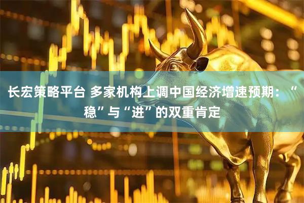 长宏策略平台 多家机构上调中国经济增速预期：“稳”与“进”的双重肯定