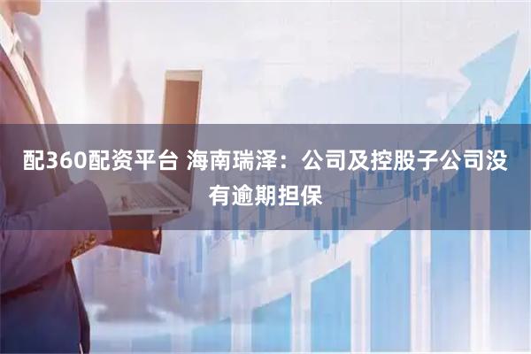 配360配资平台 海南瑞泽：公司及控股子公司没有逾期担保