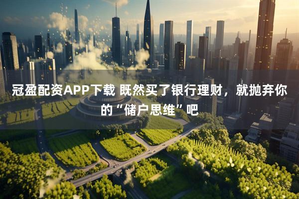 冠盈配资APP下载 既然买了银行理财，就抛弃你的“储户思维”吧