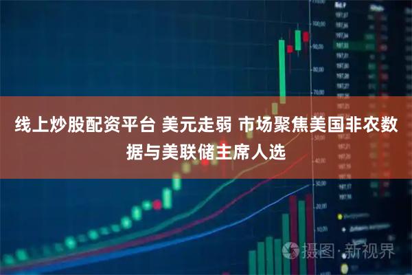 线上炒股配资平台 美元走弱 市场聚焦美国非农数据与美联储主席人选