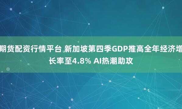 期货配资行情平台 新加坡第四季GDP推高全年经济增长率至4.8% AI热潮助攻