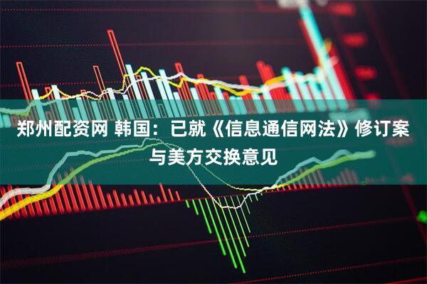 郑州配资网 韩国：已就《信息通信网法》修订案与美方交换意见