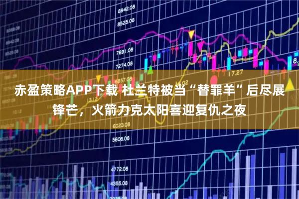 赤盈策略APP下载 杜兰特被当“替罪羊”后尽展锋芒，火箭力克太阳喜迎复仇之夜