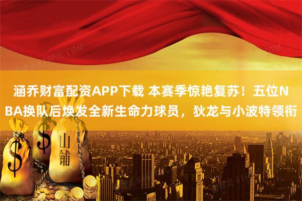 涵乔财富配资APP下载 本赛季惊艳复苏！五位NBA换队后焕发全新生命力球员，狄龙与小波特领衔