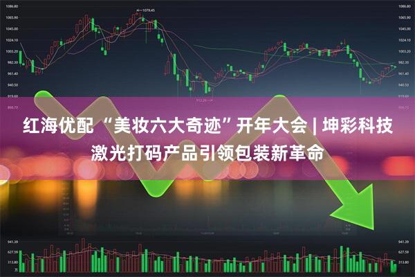 红海优配 “美妆六大奇迹”开年大会 | 坤彩科技激光打码产品引领包装新革命