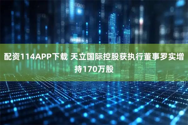 配资114APP下载 天立国际控股获执行董事罗实增持170万股