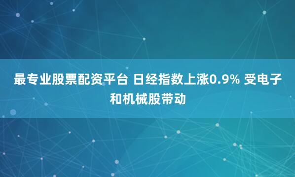 最专业股票配资平台 日经指数上涨0.9% 受电子和机械股带动