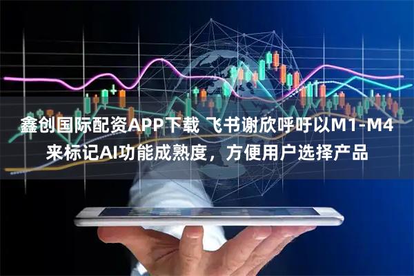 鑫创国际配资APP下载 飞书谢欣呼吁以M1-M4来标记AI功能成熟度，方便用户选择产品