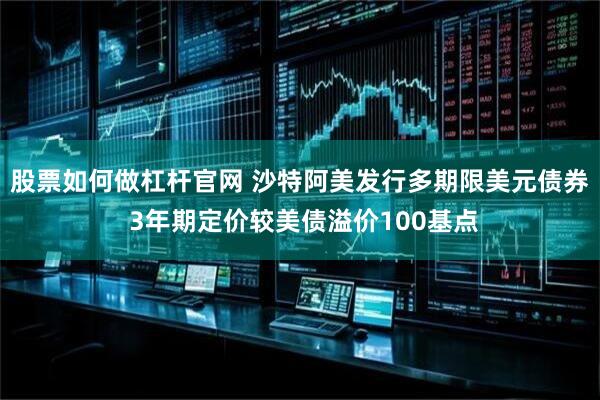 股票如何做杠杆官网 沙特阿美发行多期限美元债券 3年期定价较美债溢价100基点