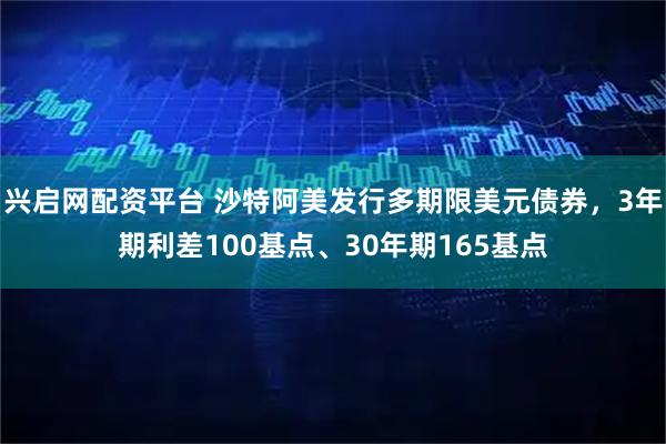 兴启网配资平台 沙特阿美发行多期限美元债券，3年期利差100基点、30年期165基点
