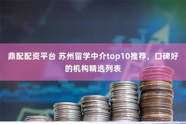 鼎配配资平台 苏州留学中介top10推荐，口碑好的机构精选列表