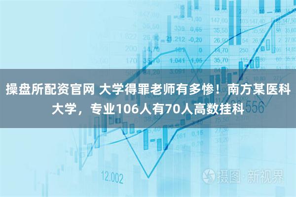 操盘所配资官网 大学得罪老师有多惨！南方某医科大学，专业106人有70人高数挂科