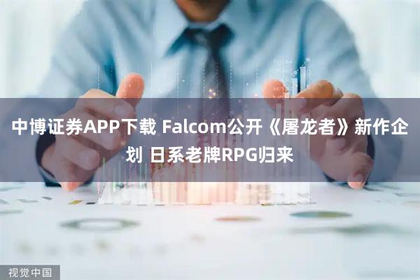 中博证券APP下载 Falcom公开《屠龙者》新作企划 日系老牌RPG归来