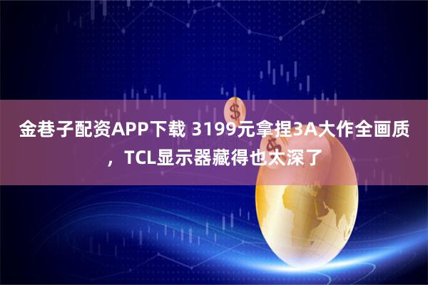 金巷子配资APP下载 3199元拿捏3A大作全画质，TCL显示器藏得也太深了